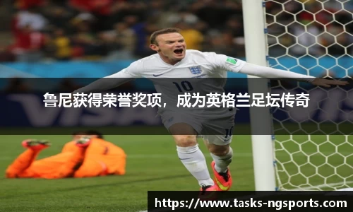 鲁尼获得荣誉奖项，成为英格兰足坛传奇