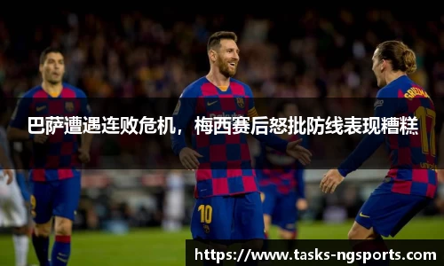 巴萨遭遇连败危机，梅西赛后怒批防线表现糟糕