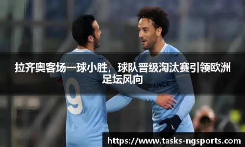 拉齐奥客场一球小胜，球队晋级淘汰赛引领欧洲足坛风向