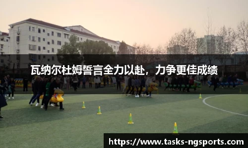 瓦纳尔杜姆誓言全力以赴，力争更佳成绩