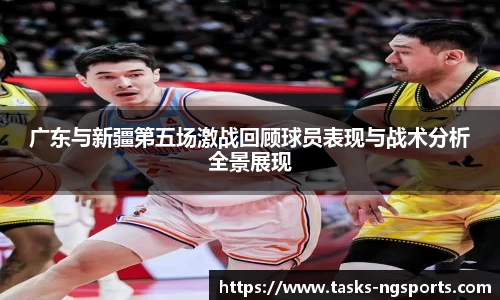广东与新疆第五场激战回顾球员表现与战术分析全景展现