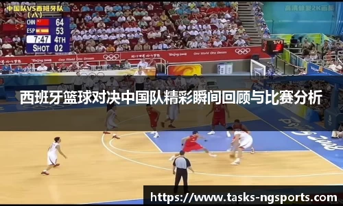 西班牙篮球对决中国队精彩瞬间回顾与比赛分析