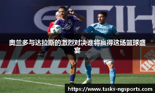 奥兰多与达拉斯的激烈对决谁将赢得这场篮球盛宴