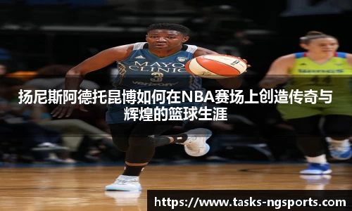 扬尼斯阿德托昆博如何在NBA赛场上创造传奇与辉煌的篮球生涯