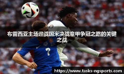 布雷西亚主场迎战国米决战意甲争冠之路的关键之战