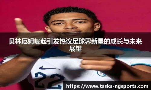 贝林厄姆崛起引发热议足球界新星的成长与未来展望