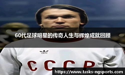 60代足球明星的传奇人生与辉煌成就回顾
