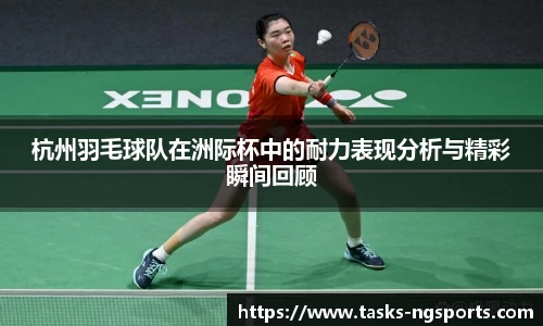 杭州羽毛球队在洲际杯中的耐力表现分析与精彩瞬间回顾