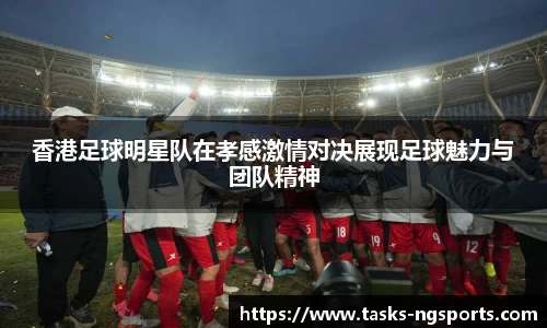 香港足球明星队在孝感激情对决展现足球魅力与团队精神