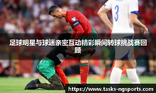 足球明星与球迷亲密互动精彩瞬间转球挑战赛回顾