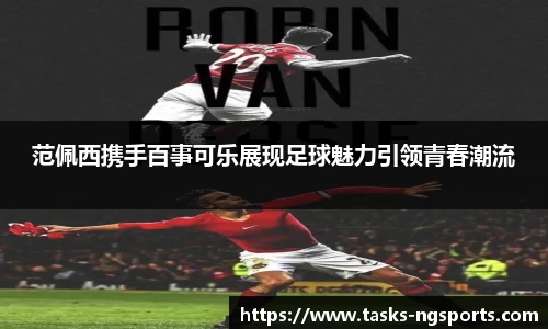 范佩西携手百事可乐展现足球魅力引领青春潮流