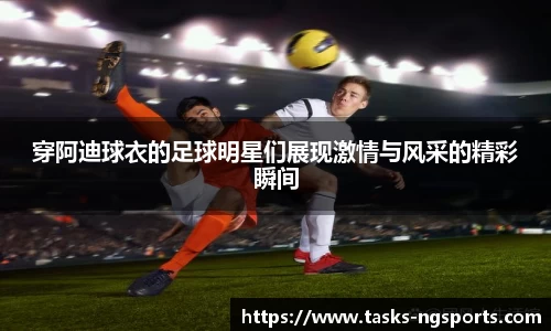 穿阿迪球衣的足球明星们展现激情与风采的精彩瞬间