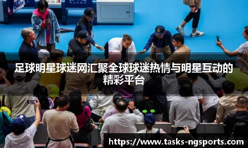 足球明星球迷网汇聚全球球迷热情与明星互动的精彩平台