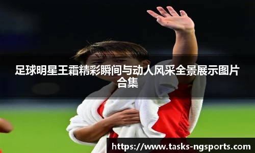 足球明星王霜精彩瞬间与动人风采全景展示图片合集
